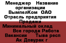 Менеджер › Название организации ­ ВымпелКом, ОАО › Отрасль предприятия ­ Продажи › Минимальный оклад ­ 24 000 - Все города Работа » Вакансии   . Тыва респ.,Ак-Довурак г.
